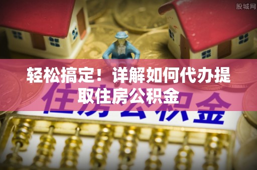 马公轻松搞定！详解如何代办提取住房公积金