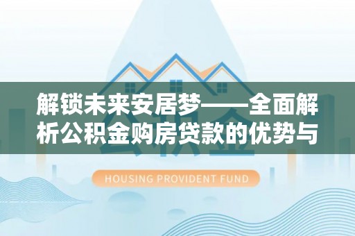 马公解锁未来安居梦——全面解析公积金购房贷款的优势与策略