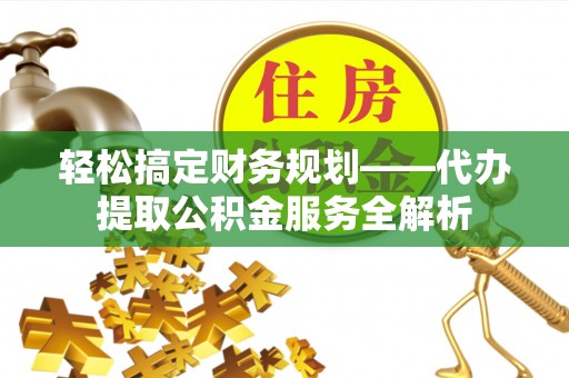 马公轻松搞定财务规划——代办提取公积金服务全解析