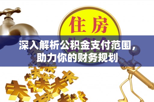马公深入解析公积金支付范围，助力你的财务规划