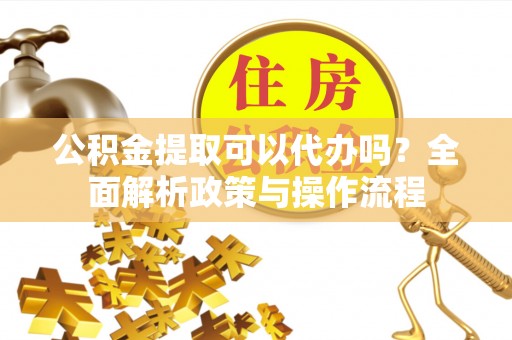 马公公积金提取可以代办吗？全面解析政策与操作流程
