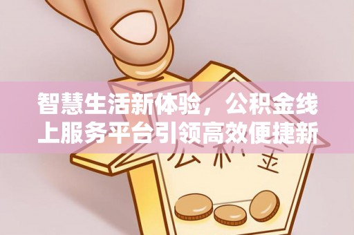 马公智慧生活新体验，公积金线上服务平台引领高效便捷新时代