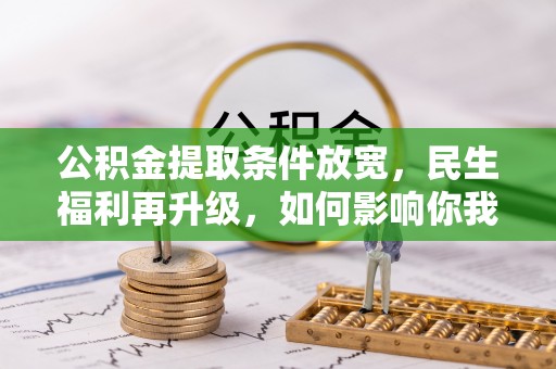 马公公积金提取条件放宽，民生福利再升级，如何影响你我生活？
