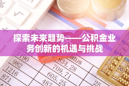 马公探索未来趋势——公积金业务创新的机遇与挑战