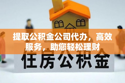 马公提取公积金公司代办，高效服务，助您轻松理财