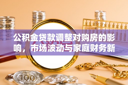 马公公积金贷款调整对购房的影响，市场波动与家庭财务新趋势