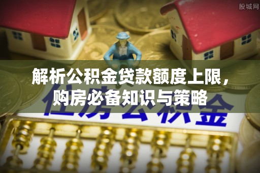马公解析公积金贷款额度上限，购房必备知识与策略