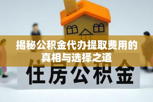 马公揭秘公积金代办提取费用的真相与选择之道