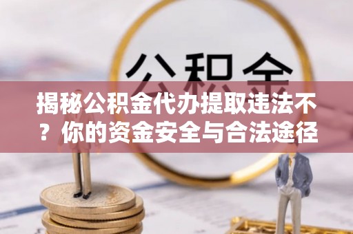 马公揭秘公积金代办提取违法不？你的资金安全与合法途径解析