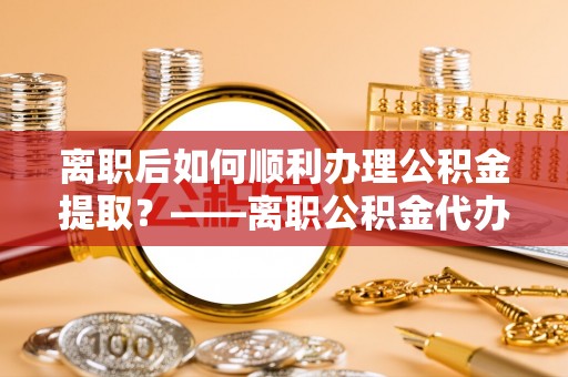 马公离职后如何顺利办理公积金提取？——离职公积金代办提取全攻略