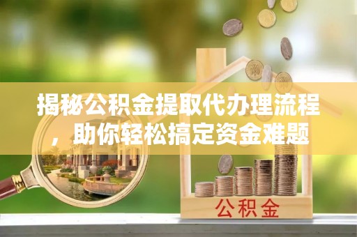 马公揭秘公积金提取代办理流程，助你轻松搞定资金难题