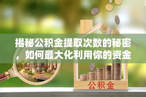 马公揭秘公积金提取次数的秘密，如何最大化利用你的资金