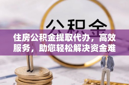马公住房公积金提取代办，高效服务，助您轻松解决资金难题