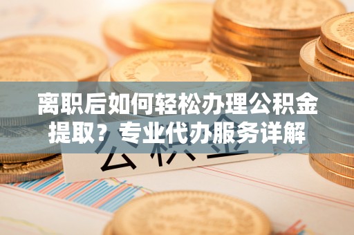马公离职后如何轻松办理公积金提取？专业代办服务详解