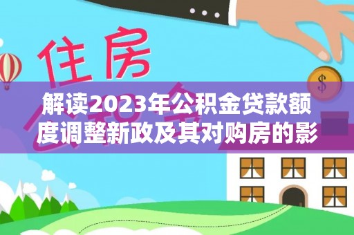 马公解读2023年公积金贷款额度调整新政及其对购房的影响