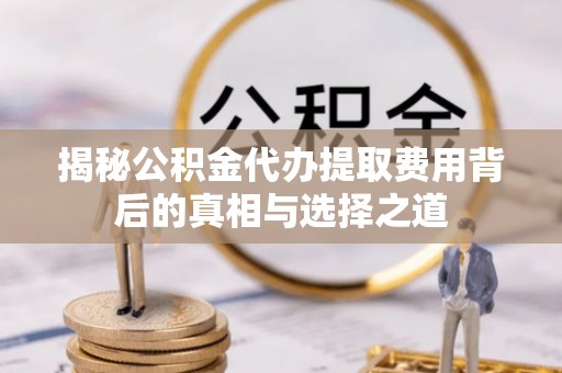 马公揭秘公积金代办提取费用背后的真相与选择之道