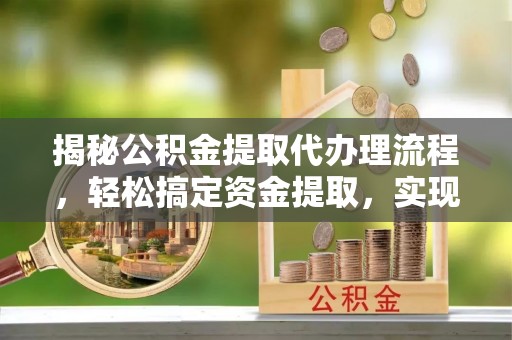 马公揭秘公积金提取代办理流程，轻松搞定资金提取，实现财务自由