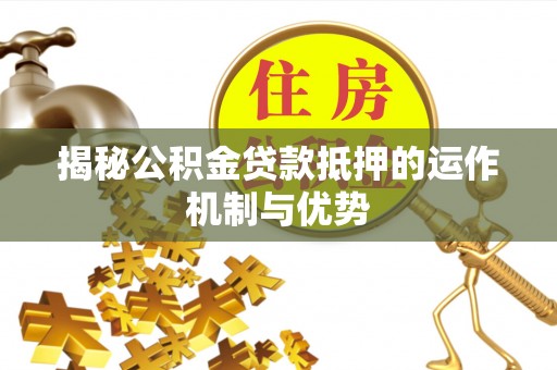 马公揭秘公积金贷款抵押的运作机制与优势
