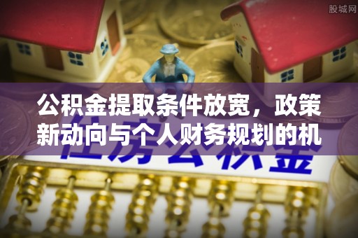 马公公积金提取条件放宽，政策新动向与个人财务规划的机遇