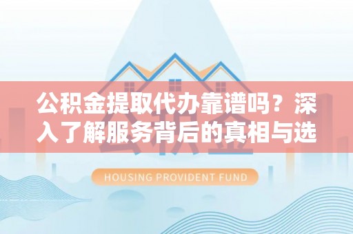 马公公积金提取代办靠谱吗？深入了解服务背后的真相与选择指南