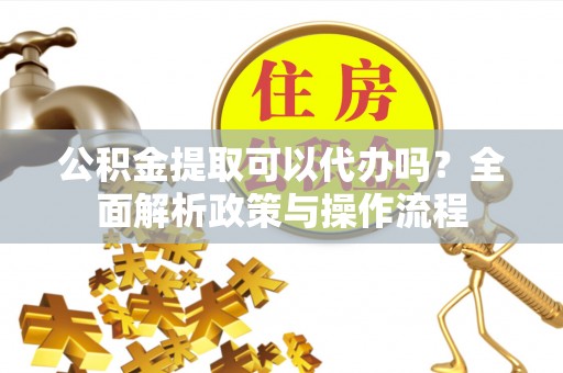 马公公积金提取可以代办吗？全面解析政策与操作流程