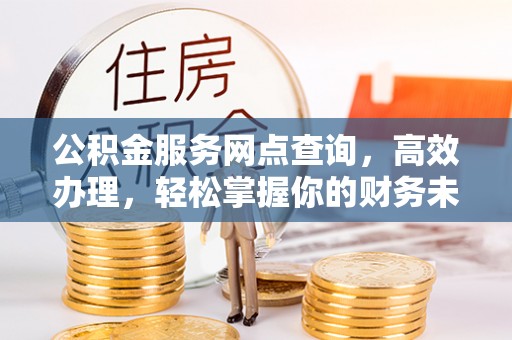 马公公积金服务网点查询，高效办理，轻松掌握你的财务未来