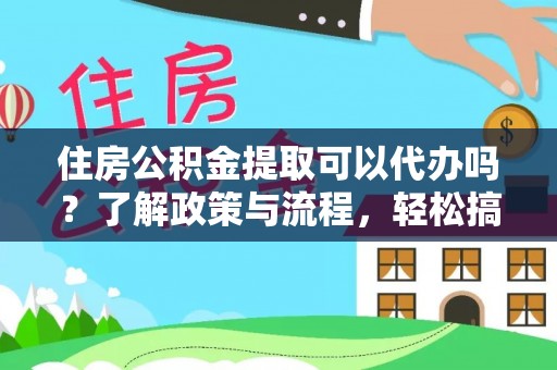 马公住房公积金提取可以代办吗？了解政策与流程，轻松搞定公积金提取