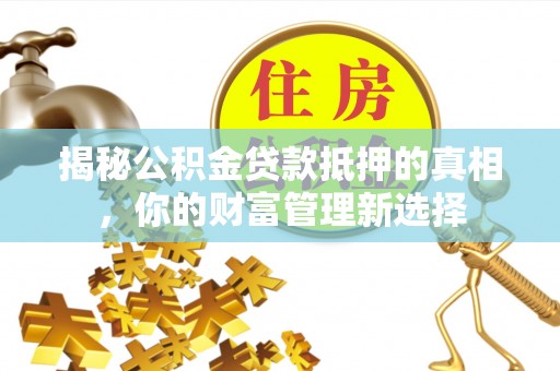 马公揭秘公积金贷款抵押的真相，你的财富管理新选择