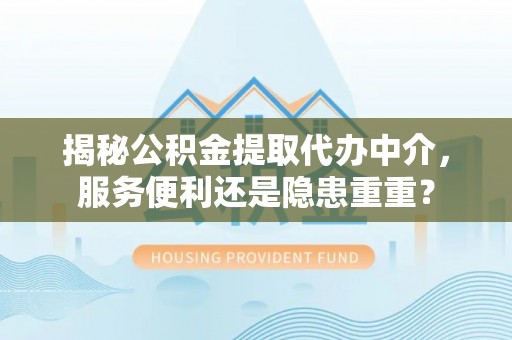 马公揭秘公积金提取代办中介，服务便利还是隐患重重？