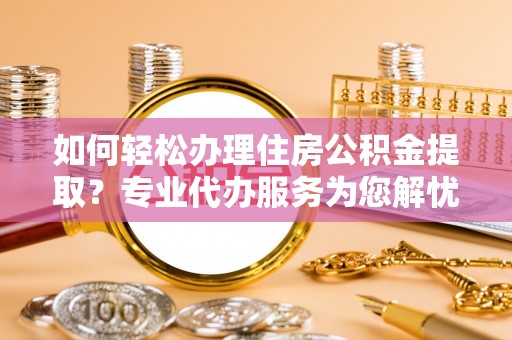 马公如何轻松办理住房公积金提取？专业代办服务为您解忧