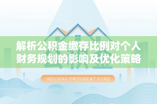 马公解析公积金缴存比例对个人财务规划的影响及优化策略