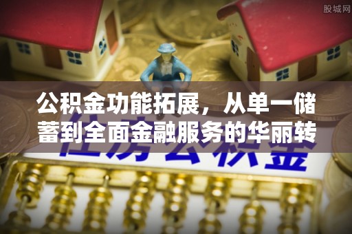 马公公积金功能拓展，从单一储蓄到全面金融服务的华丽转身