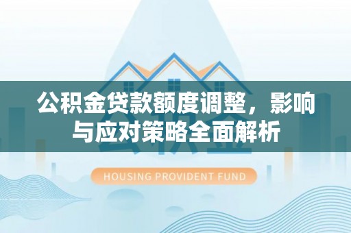 马公公积金贷款额度调整，影响与应对策略全面解析