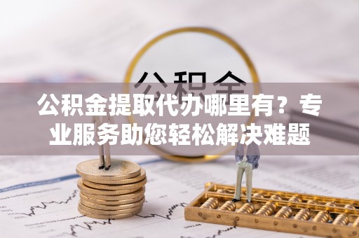 马公公积金提取代办哪里有？专业服务助您轻松解决难题