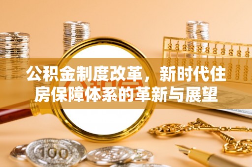 马公公积金制度改革，新时代住房保障体系的革新与展望