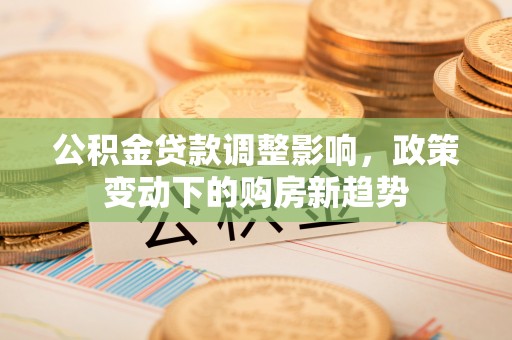 马公公积金贷款调整影响，政策变动下的购房新趋势