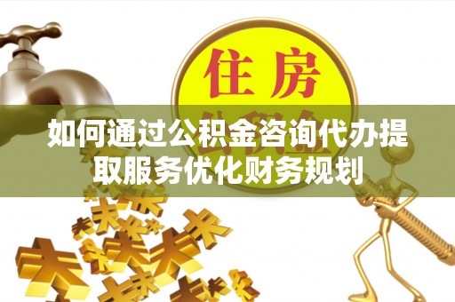马公如何通过公积金咨询代办提取服务优化财务规划