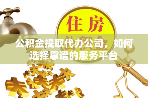 马公公积金提取代办公司，如何选择靠谱的服务平台