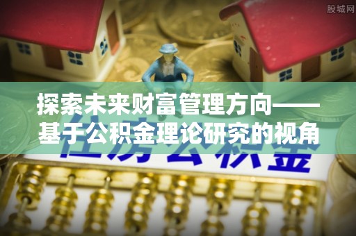 马公探索未来财富管理方向——基于公积金理论研究的视角