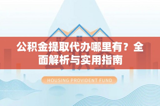 马公公积金提取代办哪里有？全面解析与实用指南
