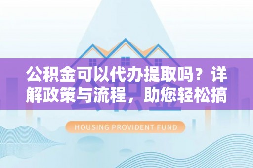 马公公积金可以代办提取吗？详解政策与流程，助您轻松搞定！