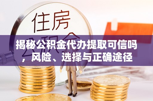 马公揭秘公积金代办提取可信吗，风险、选择与正确途径