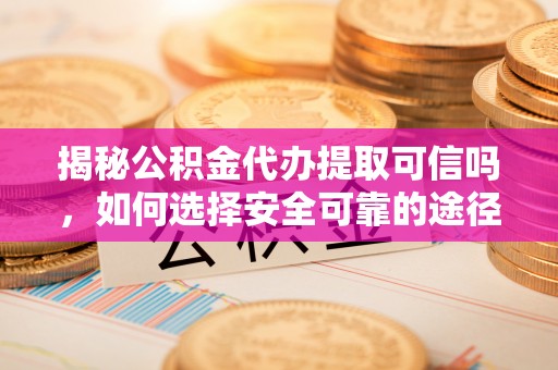 马公揭秘公积金代办提取可信吗，如何选择安全可靠的途径