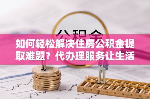 马公如何轻松解决住房公积金提取难题？代办理服务让生活更简单