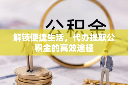 马公解锁便捷生活，代办提取公积金的高效途径