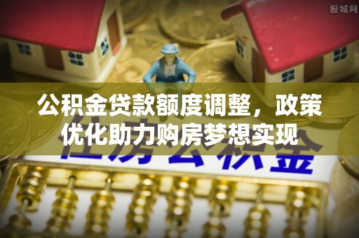 马公公积金贷款额度调整，政策优化助力购房梦想实现