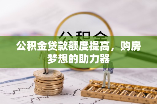 马公公积金贷款额度提高，购房梦想的助力器