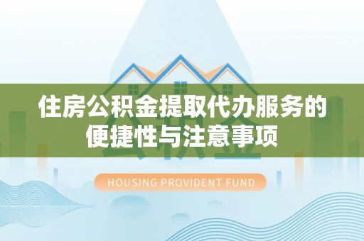 马公住房公积金提取代办服务的便捷性与注意事项