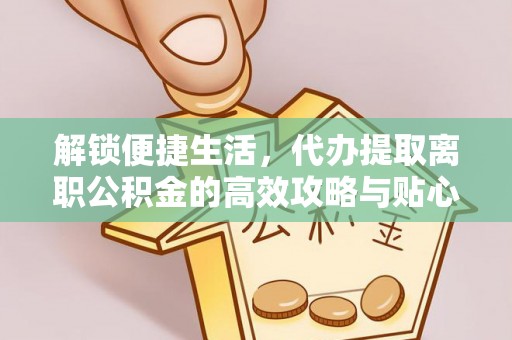 马公解锁便捷生活，代办提取离职公积金的高效攻略与贴心建议