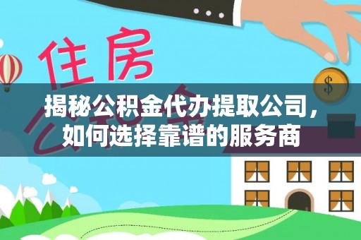马公揭秘公积金代办提取公司，如何选择靠谱的服务商